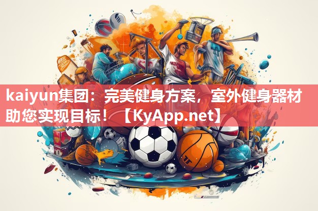 kaiyun集团:完美健身方案,室外健身器材助您实现目标!