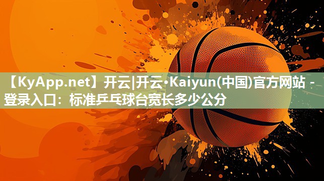 开云|开云·Kaiyun(中国)官方网站 - 登录入口:标准乒乓球台宽长多少公分