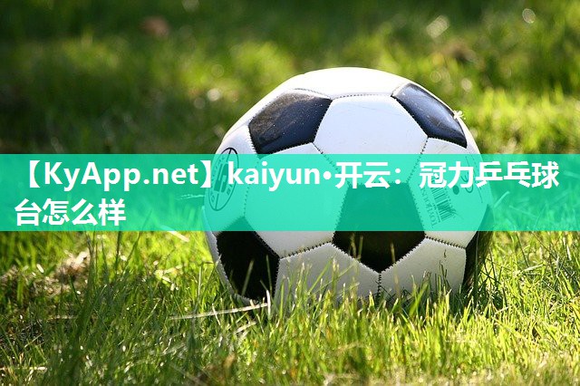 kaiyun·开云:冠力乒乓球台怎么样