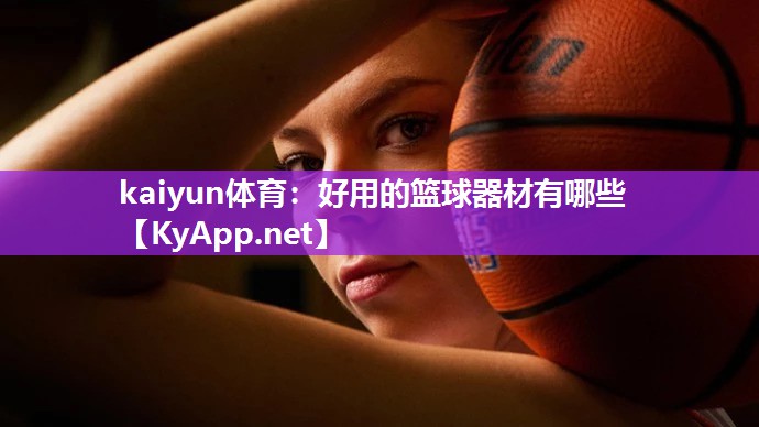 kaiyun体育:好用的篮球器材有哪些