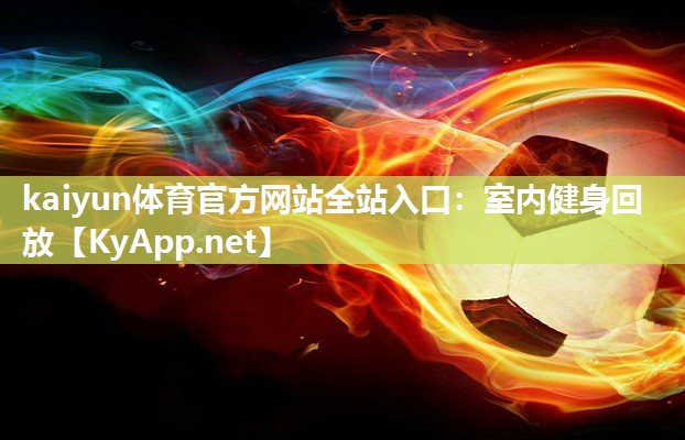kaiyun体育官方网站全站入口：室内健身回放
