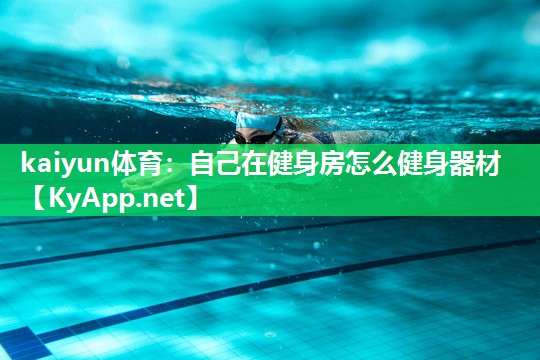 kaiyun体育:自己在健身房怎么健身器材