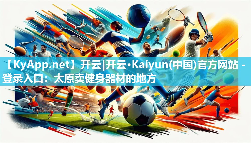 开云|开云·Kaiyun(中国)官方网站 - 登录入口:太原卖健身器材的地方