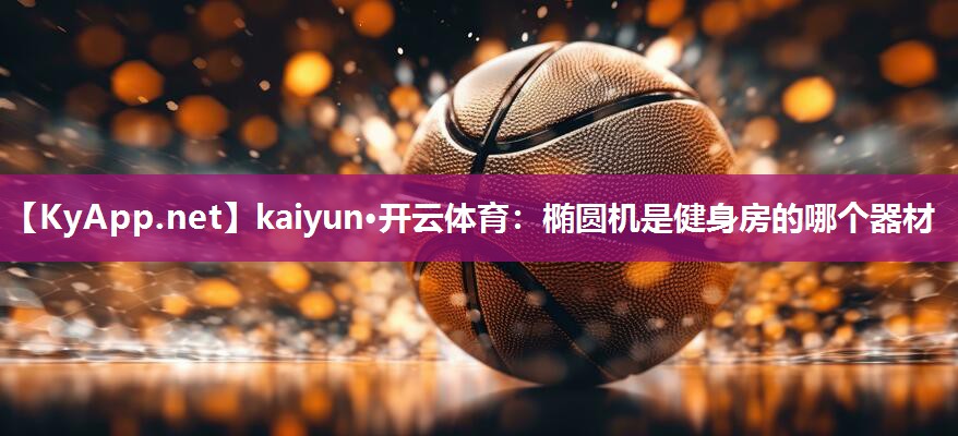 kaiyun·开云体育:椭圆机是健身房的哪个器材