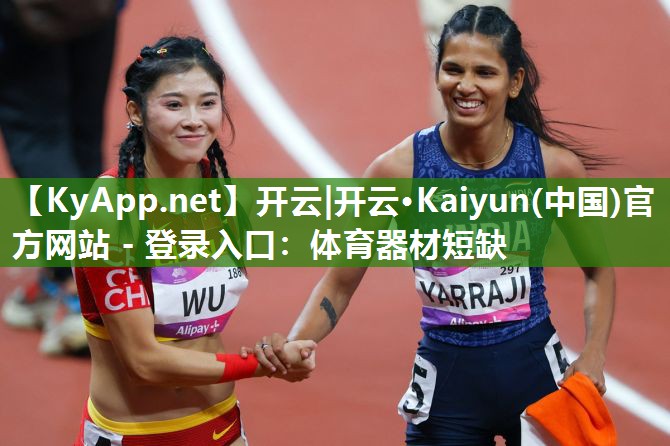 开云|开云·Kaiyun(中国)官方网站 - 登录入口:体育器材短缺