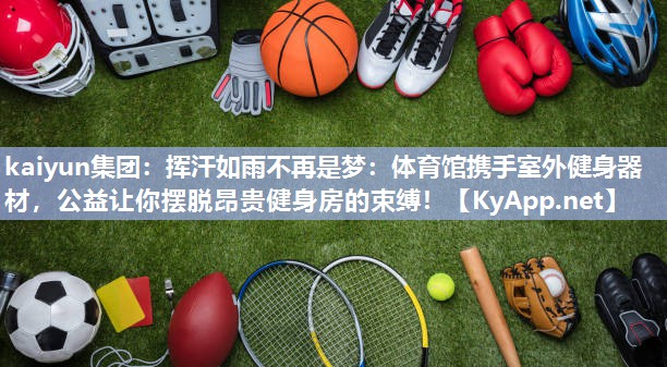 kaiyun集团:挥汗如雨不再是梦:体育馆携手室外健身器材,公益让你摆脱昂贵健身房的束缚!
