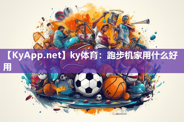 ky体育:跑步机家用什么好用