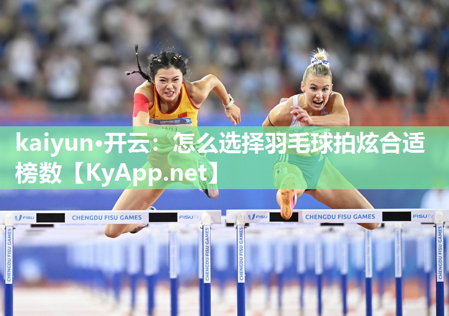 kaiyun·开云:怎么选择羽毛球拍炫合适榜数