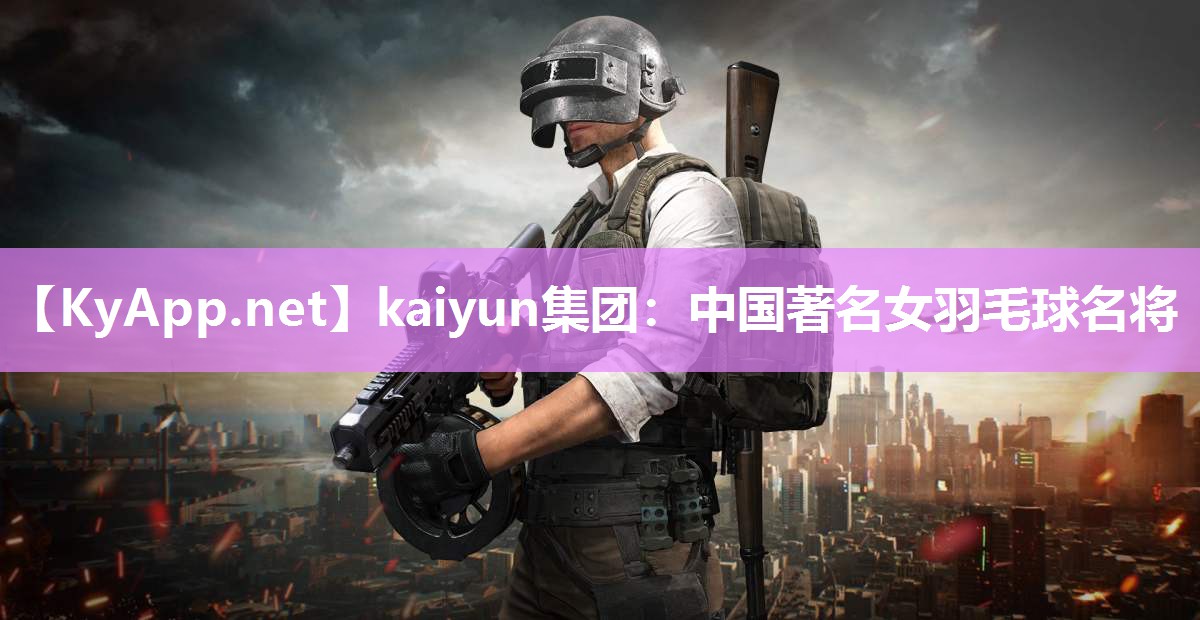 kaiyun集团:中国著名女羽毛球名将