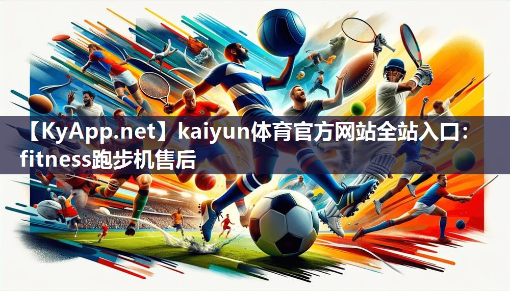 kaiyun体育官方网站全站入口:fitness跑步机售后