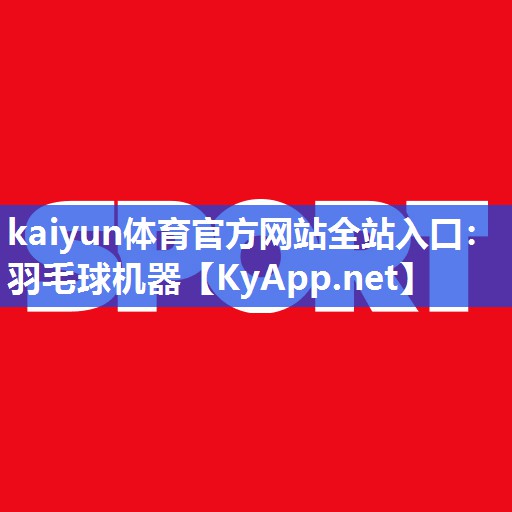 kaiyun体育官方网站全站入口:羽毛球机器