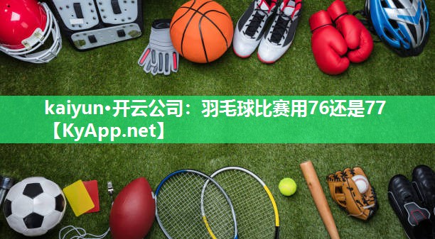 kaiyun·开云公司:羽毛球比赛用76还是77