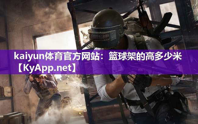 kaiyun体育官方网站:篮球架的高多少米