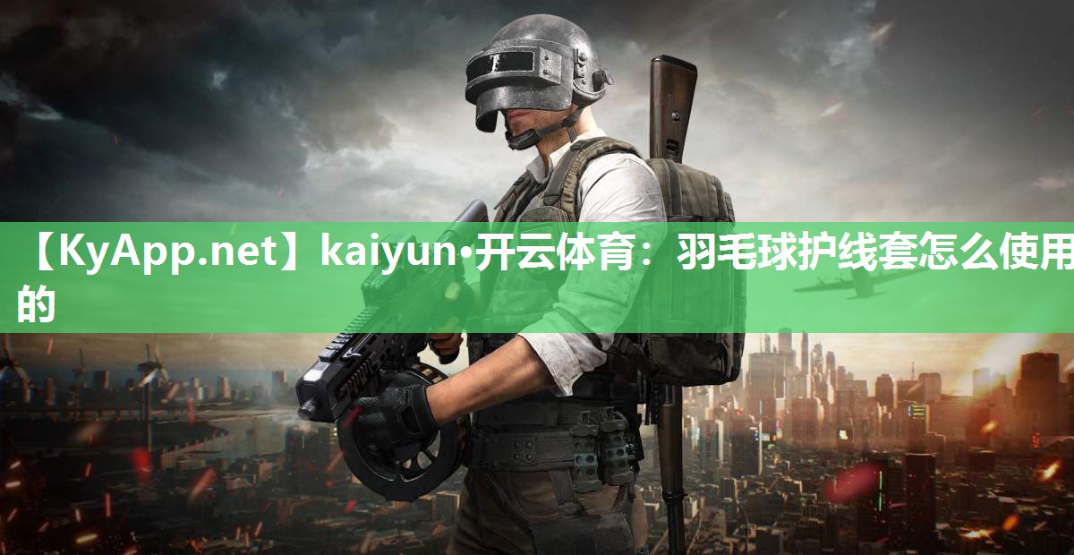 kaiyun·开云体育:羽毛球护线套怎么使用的