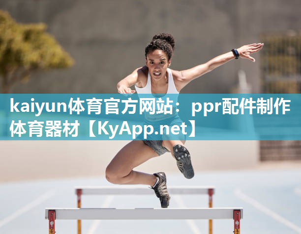 kaiyun体育官方网站:ppr配件制作体育器材