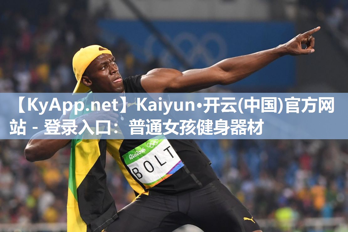 Kaiyun·开云(中国)官方网站 - 登录入口:普通女孩健身器材