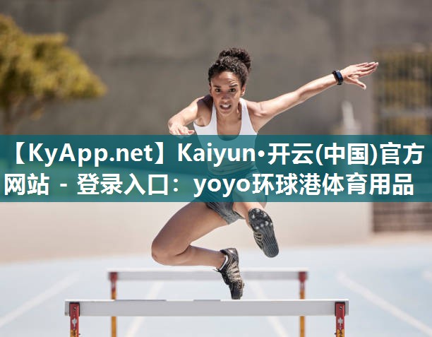 Kaiyun·开云(中国)官方网站 - 登录入口:yoyo环球港体育用品