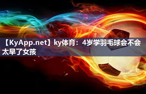 ky体育:4岁学羽毛球会不会太早了女孩