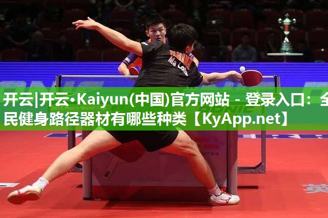开云|开云·Kaiyun(中国)官方网站 - 登录入口:全民健身路径器材有哪些种类