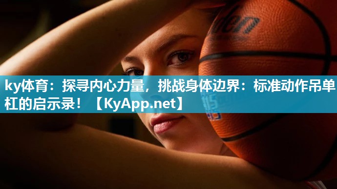 ky体育:探寻内心力量,挑战身体边界:标准动作吊单杠的启示录!