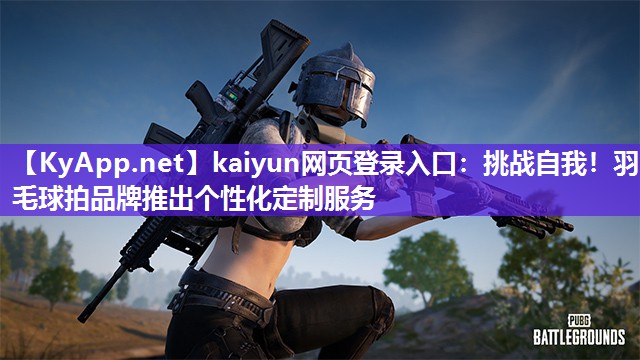 kaiyun网页登录入口:挑战自我!羽毛球拍品牌推出个性化定制服务