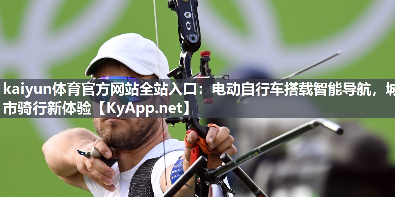 kaiyun体育官方网站全站入口:电动自行车搭载智能导航,城市骑行新体验