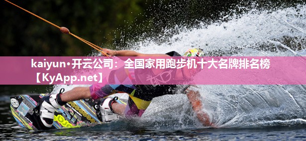 kaiyun·开云公司:全国家用跑步机十大名牌排名榜