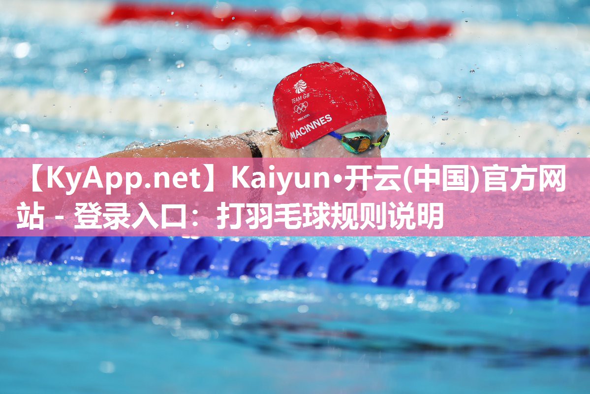 Kaiyun·开云(中国)官方网站 - 登录入口:打羽毛球规则说明