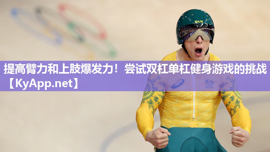 提高臂力和上肢爆发力!尝试双杠单杠健身游戏的挑战