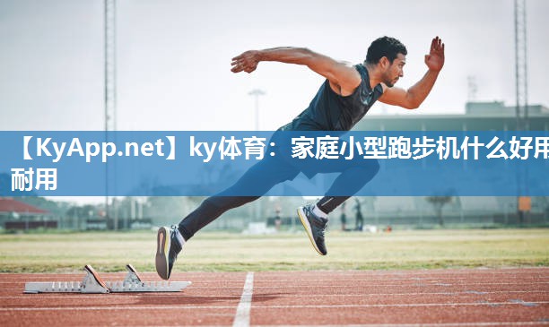 ky体育:家庭小型跑步机什么好用耐用