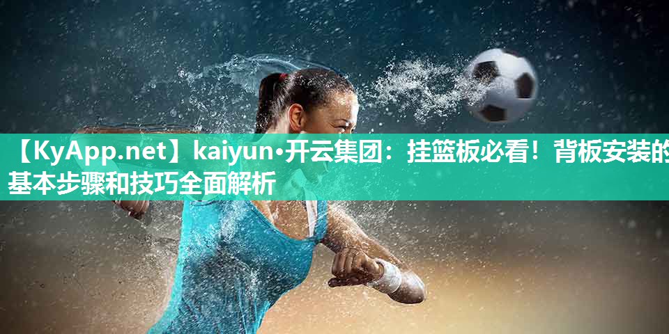 kaiyun·开云集团:挂篮板必看!背板安装的基本步骤和技巧全面解析