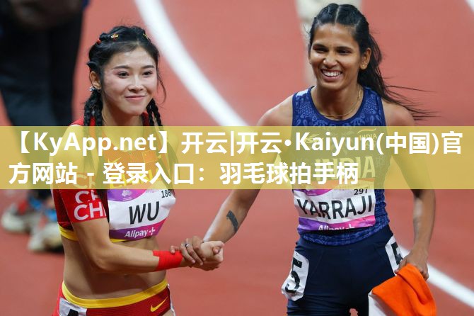 开云|开云·Kaiyun(中国)官方网站 - 登录入口:羽毛球拍手柄