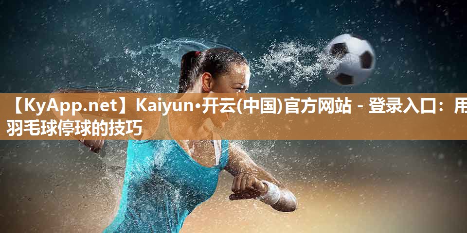 Kaiyun·开云(中国)官方网站 - 登录入口:用羽毛球停球的技巧