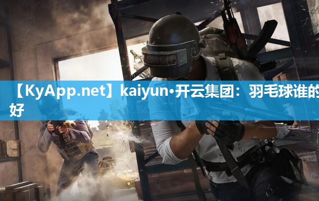 kaiyun·开云集团:羽毛球谁的好