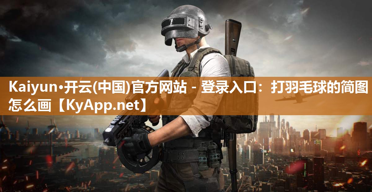 Kaiyun·开云(中国)官方网站 - 登录入口:打羽毛球的简图怎么画
